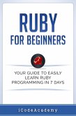 Ruby For Beginners: Your Guide To Easily Learn Ruby Programming in 7 days (eBook, ePUB)