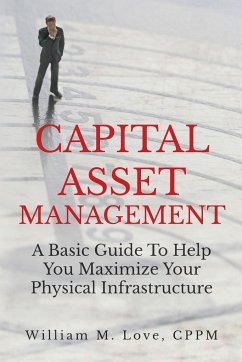 Capital Asset Management A Basic Guide To Help You Maximize Your Physical Infrastructure - Love, William M.
