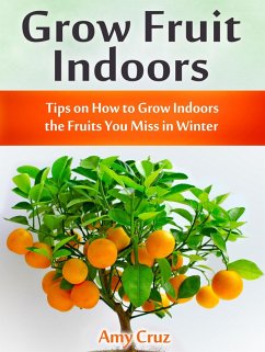 Grow Fruit Indoors: Tips on How to Grow Indoors the Fruits You Miss in Winter (eBook, ePUB) - Cruz, Amy