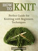 How To Knit: Perfect Guide for Knitting with Beginners Techniques (eBook, ePUB)