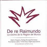 De re Raimundo : la cocina de la Región de Murcia - Requena Rodríguez, Alberto; Rodrigo Borrega Fernández; Fina García Lonzano