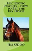 Epic Exotic Payouts - How to Bet the Key Horse (eBook, ePUB) Epic Exotic Payouts - How to Bet the Key Horse (eBook, ePUB)
