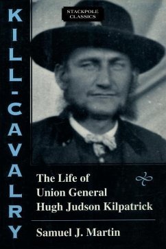 Kill-Cavalry: The Life of Union General Hugh Judson Kilpatrick - Martin, Samuel J.