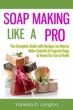 Soap Making Like A Pro: The Complete Guide with Recipes on How to Make Colorful & Fragrant Soap at Home for Fun & Profit (eBook, ePUB) - Langton, Vanessa D.