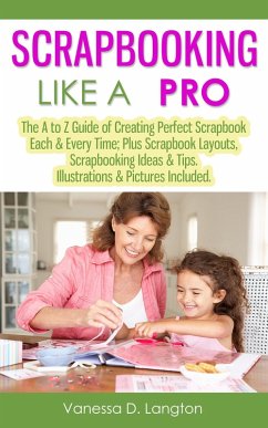 Scrapbooking Like A Pro: The A to Z Guide of Creating Perfect Scrapbook Each & Every Time, Scrapbook Layouts, Scrapbooking Ideas & Tips. Illustrations & Pictures Included (eBook, ePUB) - Langton, Vanessa D.