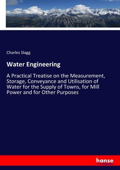 Water Engineering: A Practical Treatise on the Measurement, Storage, Conveyance and Utilisation of Water for the Supply of Towns, for Mill Power and for Other Purposes