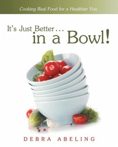 It's Just Better . . . in a Bowl!: Cooking Real Food for a Healthier You - Abeling, Debra