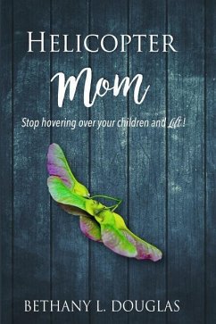 Helicopter Mom: Stop Hovering Over Your Children and Lift! - Douglas, Bethany L.