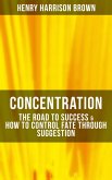 Concentration: The Road To Success & How To Control Fate Through Suggestion (eBook, ePUB)