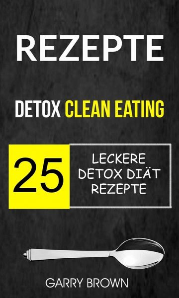 Rezepte: Detox Clean Eating: 25 leckere Detox Diät Rezepte (eBook, ePUB) Rezepte: Detox Clean Eating: 25 leckere Detox Diät Rezepte (eBook, ePUB)