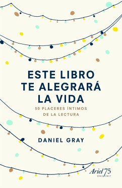 Este libro te alegrará la vida : 50 placeres íntimos de la lectura - Gray, Daniel