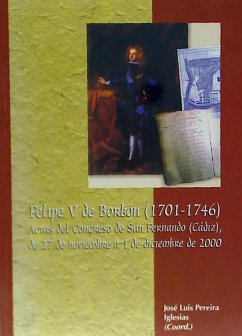 Felipe V de Borbón, 1701-1746 : actas del Congreso de San Fernando (Cádiz), del 27 de noviembre al 1 de diciembre de 2000 - Pereira Iglesias, José Luis