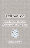 I Am Not God: Searching for a Path Toward Personal and Global Well-Being Volume 1