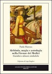 Alchimia, magia e astrologia nella Firenze dei Medici. Giardini e dimore simboliche - Maresca, Paola