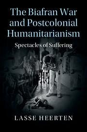 The Biafran War and Postcolonial Humanitarianism - Heerten, Lasse