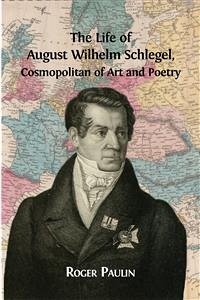 The Life of August Wilhelm Schlegel, Cosmopolitan of Art and Poetry  (eBook, ePUB) - Paulin, Roger