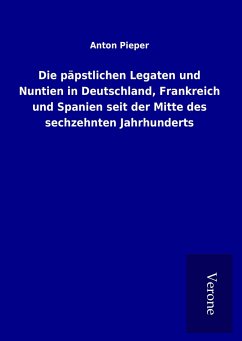 Die päpstlichen Legaten und Nuntien in Deutschland, Frankreich und Spanien seit der Mitte des sechzehnten Jahrhunderts