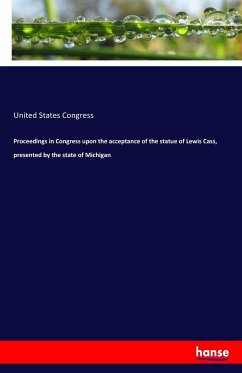 Proceedings in Congress upon the acceptance of the statue of Lewis Cass, presented by the state of Michigan