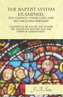 The Baptist System Examined, The Church Vindicated and Sectarianism Rebuked - A Review of &quote;Fuller on Baptism and the Terms of Communion.&quote;