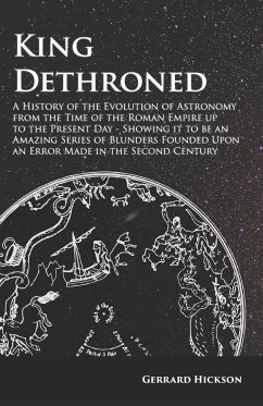 Kings Dethroned - A History of the Evolution of Astronomy from the Time of the Roman Empire up to the Present Day;Showing it to be an Amazing Series of Blunders Founded Upon an Error Made in the Second Century - Hickson, Gerrard
