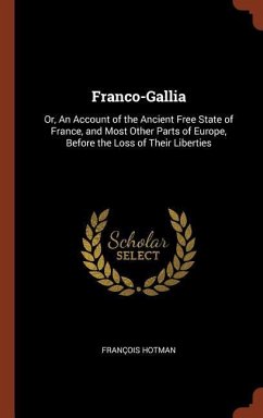 Franco-Gallia: Or, An Account of the Ancient Free State of France, and Most Other Parts of Europe, Before the Loss of Their Liberties - Hotman, François