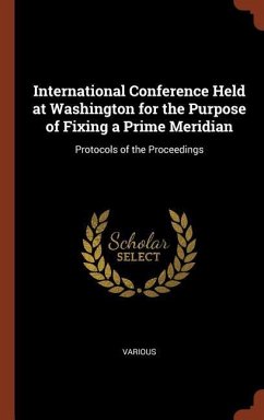 International Conference Held at Washington for the Purpose of Fixing a Prime Meridian: Protocols of the Proceedings - Various