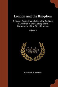 London and the Kingdom: A History Derived Mainly from the Archives at Guildhall in the Custody of the Corporation of the City of London; Volum - Sharpe, Reginald R.