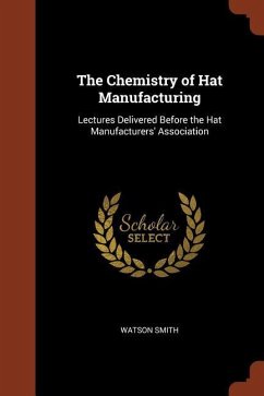 The Chemistry of Hat Manufacturing: Lectures Delivered Before the Hat Manufacturers' Association - Smith, Watson