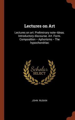 Lectures on Art: Lectures on Art: Preliminary Note--Ideas. Introductory Discourse. Art. Form. Composition -- Aphorisms -- The Hypochond - Ruskin, John