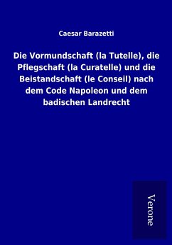 Die Vormundschaft (la Tutelle), die Pflegschaft (la Curatelle) und die Beistandschaft (le Conseil) nach dem Code Napoleon und dem badischen Landrecht - Barazetti, Caesar