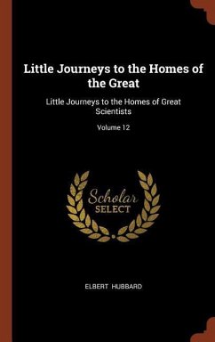 Little Journeys to the Homes of the Great: Little Journeys to the Homes of Great Scientists; Volume 12 - Hubbard, Elbert