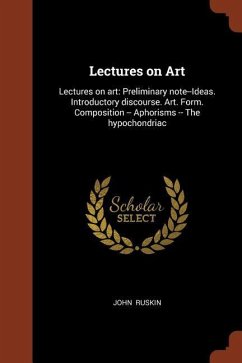 Lectures on Art: Lectures on Art: Preliminary Note--Ideas. Introductory Discourse. Art. Form. Composition -- Aphorisms -- The Hypochond - Ruskin, John