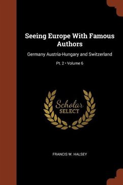 Seeing Europe With Famous Authors: Germany Austria-Hungary and Switzerland; Volume 6; Pt. 2 - Halsey, Francis W.