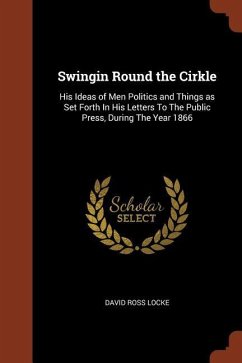 Swingin Round the Cirkle: His Ideas of Men Politics and Things as Set Forth In His Letters To The Public Press, During The Year 1866 - Locke, David Ross