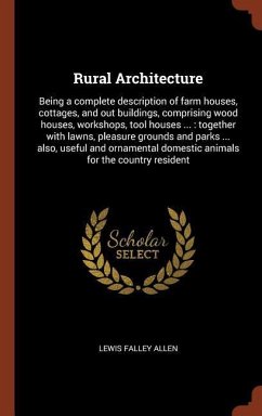 Rural Architecture: Being a complete description of farm houses, cottages, and out buildings, comprising wood houses, workshops, tool hous