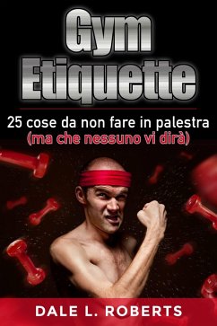 Gym Etiquette 25 cose da non fare in palestra (ma che nessuno vi dira) (eBook, ePUB) - Roberts, Dale L.