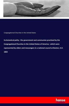 Ecclesiastical polity : the government and communion practised by the Congregational Churches in the United States of America : which were represented by elders and messengers in a national council at Boston, A.D. 1865
