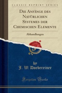 Die Anfänge des Natürlichen Systemes der Chemischen Elemente: Abhandlungen (Classic Reprint)