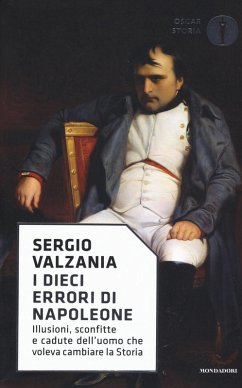 I dieci errori di Napoleone. Illusioni, sconfitte e cadute dell'uomo che voleva cambiare la storia - Valzania, Sergio