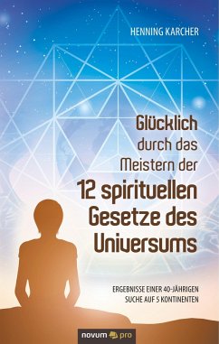Glücklich durch das Meistern der 12 spirituellen Gesetze des Universums - Karcher, Henning