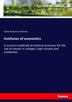 Institutes of economics: A succinct textbook of political economy for the use of classes in colleges, high schools and academies