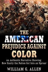 The American Prejudice Against Color - An authentic Narrative showing how easily the Nation got into an Uproar (eBook, ePUB) - G. Allen, William