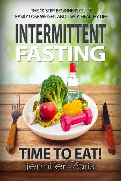 Intermittent Fasting: Time to Eat! The 10 Step Beginners Guide Easily Lose Weight & Live a Healthy Life (Healthy Life Book) (eBook, ePUB) - Faris, Jennifer