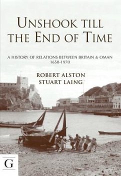 Unshook Till the End of Time: A History of Relations Between Britain & Oman 1650 - 1970 - Alston, Robert John; Laing, Stuart