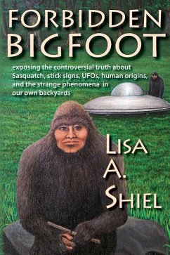 Forbidden Bigfoot: Exposing the Controversial Truth about Sasquatch, Stick Signs, UFOs, Human Origins, and the Strange Phenomena in Our O - Shiel, Lisa A.