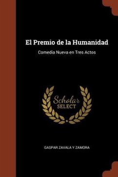 El Premio de la Humanidad: Comedia Nueva en Tres Actos - Zavala y. Zamora, Gaspar