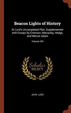 Beacon Lights of History: Dr Lord's Uncompleted Plan, Supplemented with Essays by Emerson, Macaulay, Hedge, and Mercer Adam; Volume XIII - Lord, John
