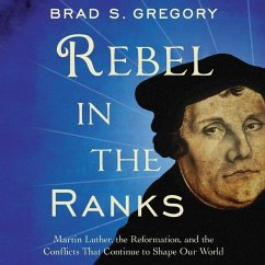 Rebel in the Ranks: Martin Luther, the Reformation, and the Conflicts That Continue to Shape Our World - Gregory, Brad S.