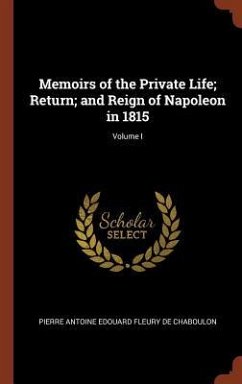 Memoirs of the Private Life; Return; and Reign of Napoleon in 1815; Volume I - De Chaboulon, Pierre Antoine Edouard Fle