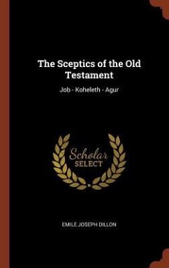 The Sceptics of the Old Testament: Job - Koheleth - Agur - Dillon, Emile Joseph